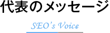 代表のメッセージ, SEO’s Voice